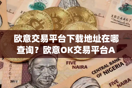 欧意交易平台下载地址在哪查询？欧意OK交易平台App下载教程