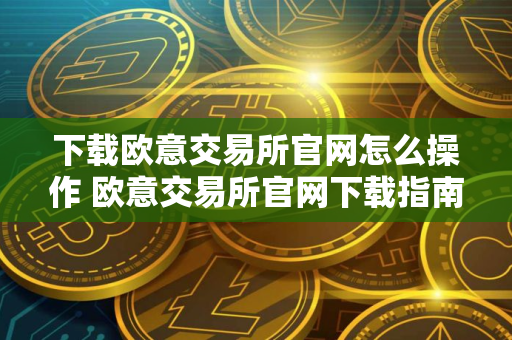 下载欧意交易所官网怎么操作 欧意交易所官网下载指南