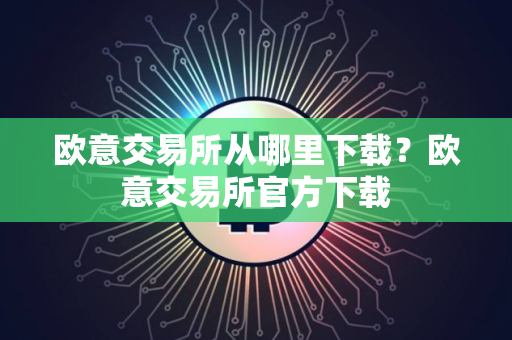 欧意交易所从哪里下载？欧意交易所官方下载