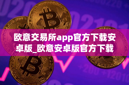欧意交易所app官方下载安卓版_欧意安卓版官方下载指南