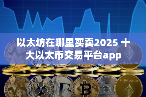 以太坊在哪里买卖2025 十大以太币交易平台app