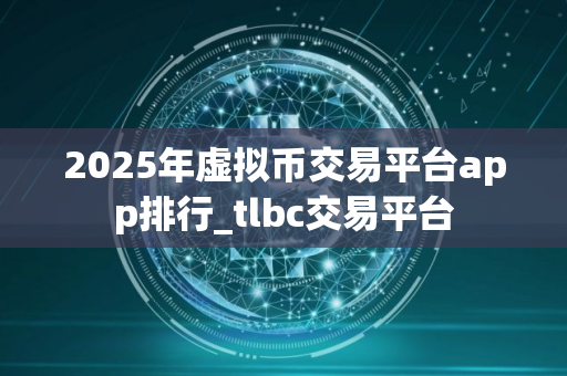 2025年虚拟币交易平台app排行_tlbc交易平台