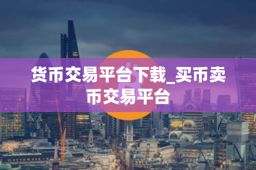 货币交易平台下载_买币卖币交易平台