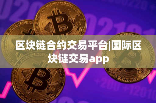 区块链合约交易平台|国际区块链交易app
