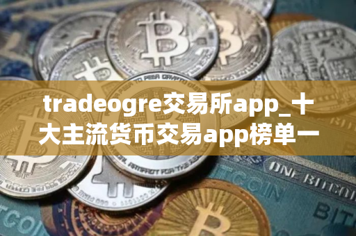tradeogre交易所app_十大主流货币交易app榜单一览