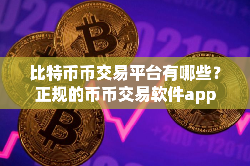 比特币币交易平台有哪些？正规的币币交易软件app