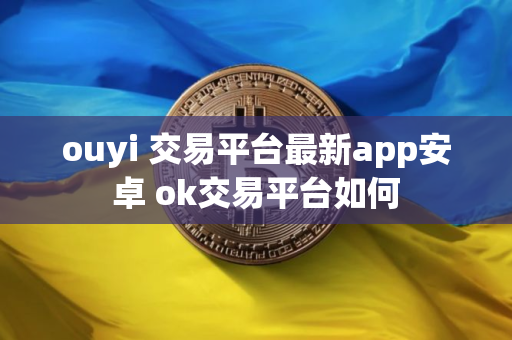 ouyi 交易平台最新app安卓 ok交易平台如何