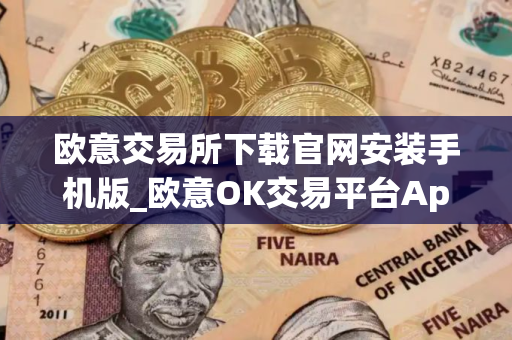 欧意交易所下载官网安装手机版_欧意OK交易平台App下载教程