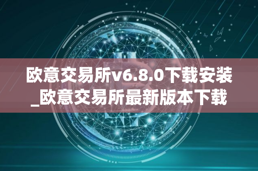 欧意交易所v6.8.0下载安装_欧意交易所最新版本下载安装