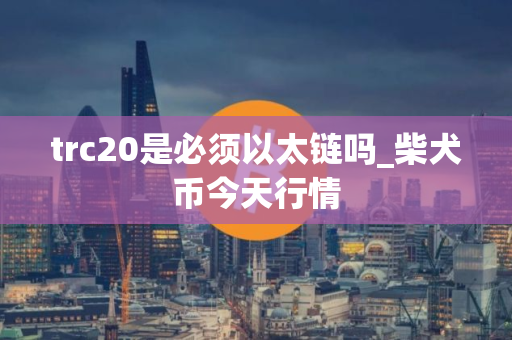 trc20是必须以太链吗_柴犬币今天行情