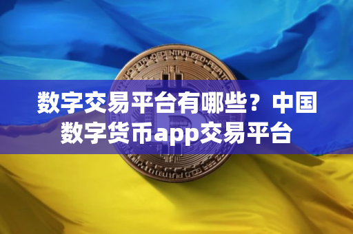 数字交易平台有哪些？中国数字货币app交易平台