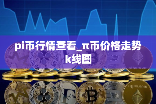 pi币行情查看_π币价格走势k线图 pi币行情查看_π币价格走势k线图