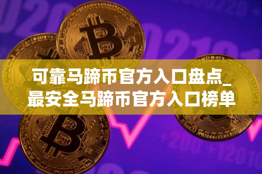 可靠马蹄币官方入口盘点_最安全马蹄币官方入口榜单一览 可靠马蹄币官方入口盘点_最安全马蹄币官方入口榜单一览