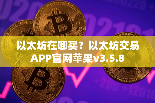 以太坊在哪买？以太坊交易APP官网苹果v3.5.8