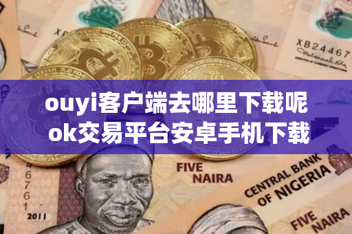 ouyi客户端去哪里下载呢 ok交易平台安卓手机下载