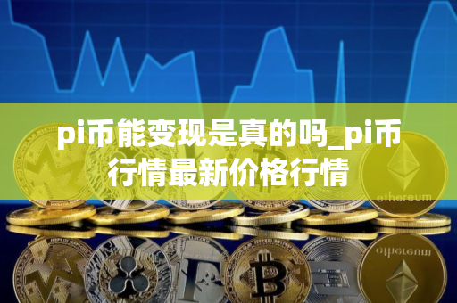 pi币能变现是真的吗_pi币行情最新价格行情