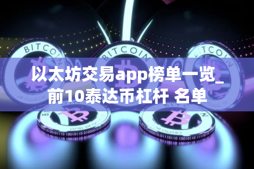 以太坊交易app榜单一览_前10泰达币杠杆 名单