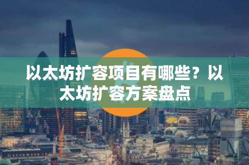 以太坊扩容项目有哪些？以太坊扩容方案盘点