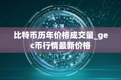 比特币历年价格成交量_gec币行情最新价格
