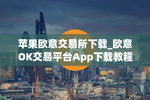 苹果欧意交易所下载_欧意OK交易平台App下载教程