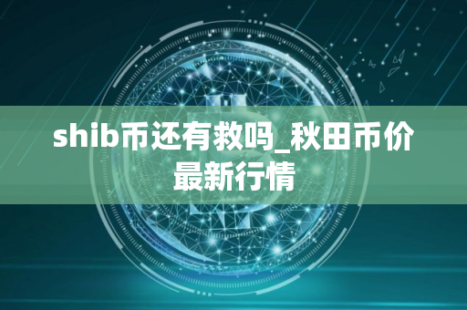 shib币还有救吗_秋田币价最新行情