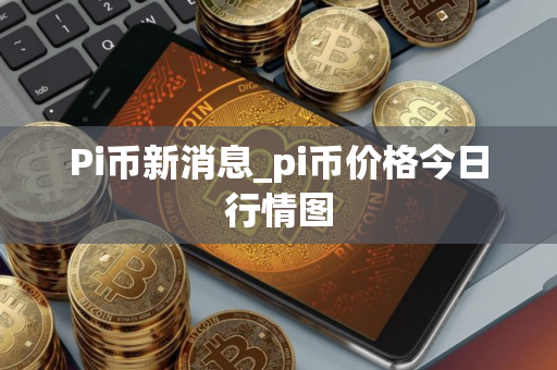 Pi币新消息_pi币价格今日行情图