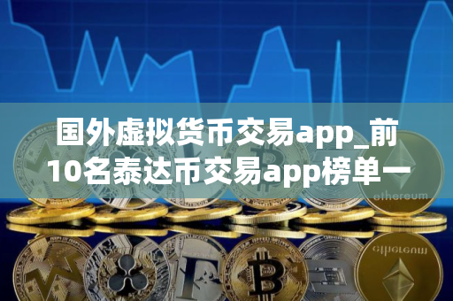 国外虚拟货币交易app_前10名泰达币交易app榜单一览