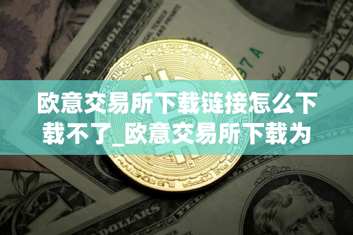 欧意交易所下载链接怎么下载不了_欧意交易所下载为何失败？