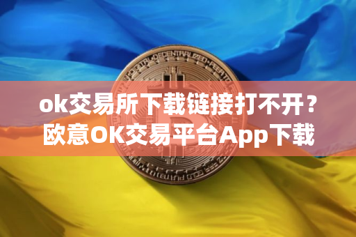ok交易所下载链接打不开？欧意OK交易平台App下载教程