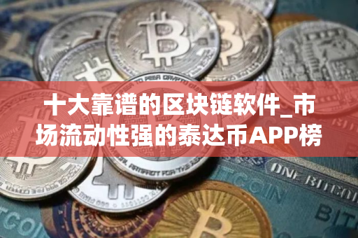 十大靠谱的区块链软件_市场流动性强的泰达币APP榜单一览