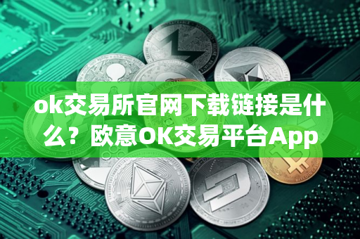 ok交易所官网下载链接是什么？欧意OK交易平台App下载教程