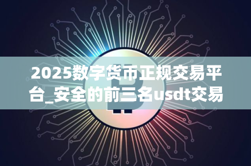 2025数字货币正规交易平台_安全的前三名usdt交易平台榜单一览