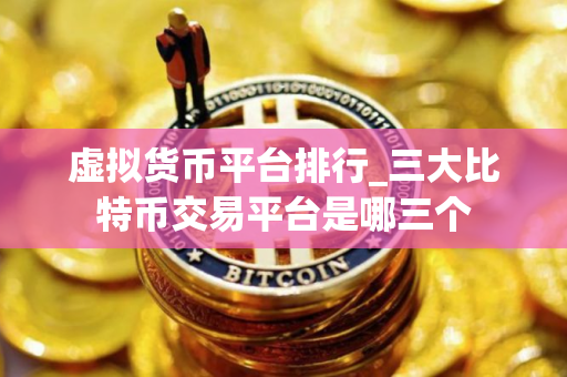 虚拟货币平台排行_三大比特币交易平台是哪三个