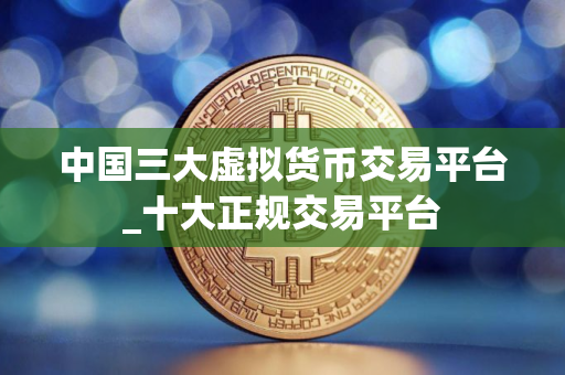 中国三大虚拟货币交易平台_十大正规交易平台