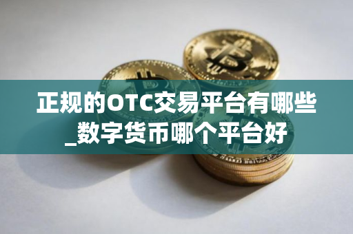 正规的OTC交易平台有哪些_数字货币哪个平台好 正规的OTC交易平台有哪些_数字货币哪个平台好