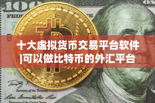 十大虚拟货币交易平台软件|可以做比特币的外汇平台
