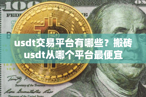 usdt交易平台有哪些？搬砖usdt从哪个平台最便宜