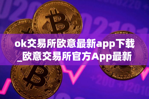 ok交易所欧意最新app下载_欧意交易所官方App最新下载指南