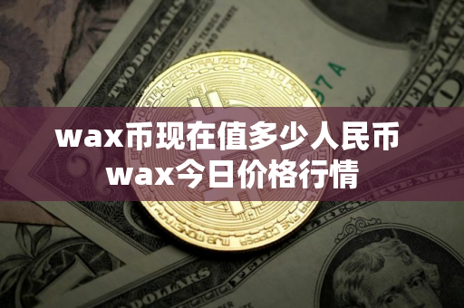 wax币现在值多少人民币 wax今日价格行情