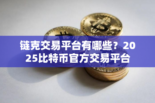 链克交易平台有哪些?2025比特币官方交易平台 链克交易平台有哪些?2025比特币官方交易平台