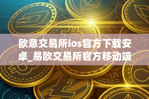 欧意交易所ios官方下载安卓_易欧交易所官方移动端下载