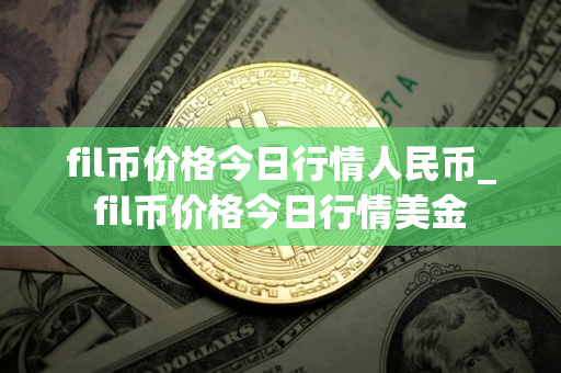 fil币价格今日行情人民币_fil币价格今日行情美金