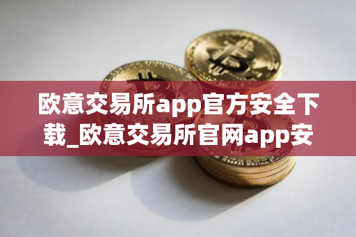 欧意交易所app官方安全下载_欧意交易所官网app安全下载
