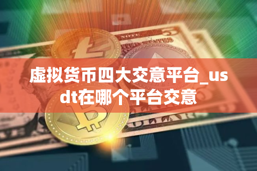 虚拟货币四大交意平台_usdt在哪个平台交意