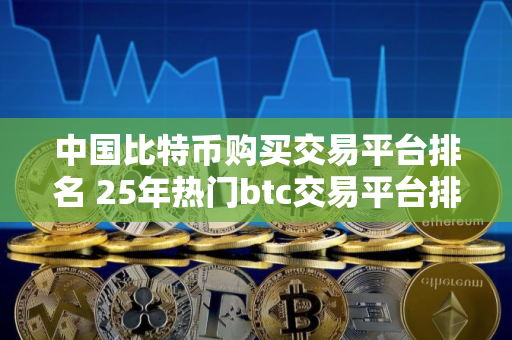 中国比特币购买交易平台排名 25年热门btc交易平台排行榜