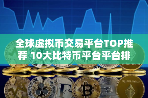 全球虚拟币交易平台TOP推荐 10大比特币平台平台排名