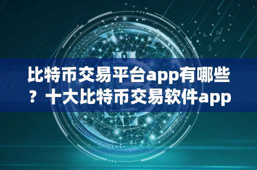比特币交易平台app有哪些？十大比特币交易软件app