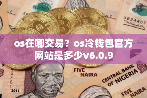 os在哪交易？os冷钱包官方网站是多少v6.0.9