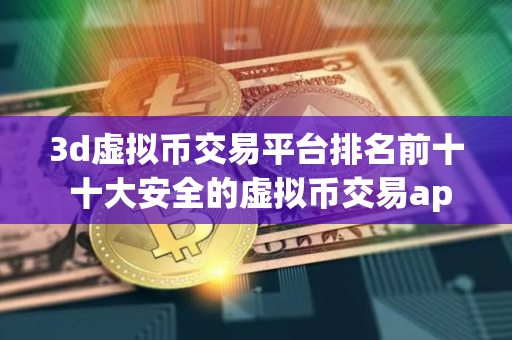 3d虚拟币交易平台排名前十 十大安全的虚拟币交易app