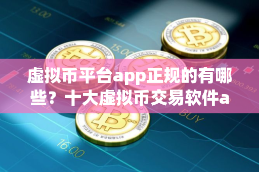 虚拟币平台app正规的有哪些？十大虚拟币交易软件app